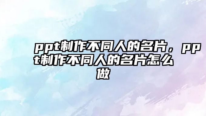 ppt制作不同人的名片，ppt制作不同人的名片怎么做