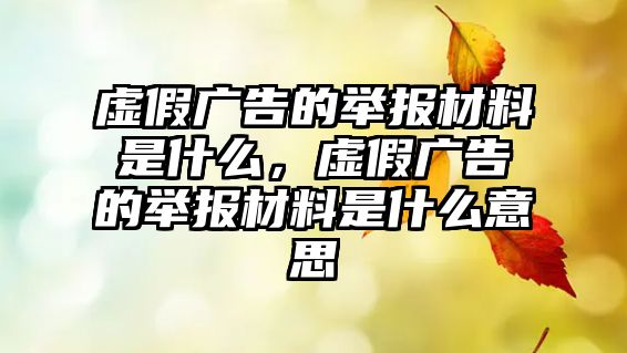 虛假廣告的舉報材料是什么，虛假廣告的舉報材料是什么意思