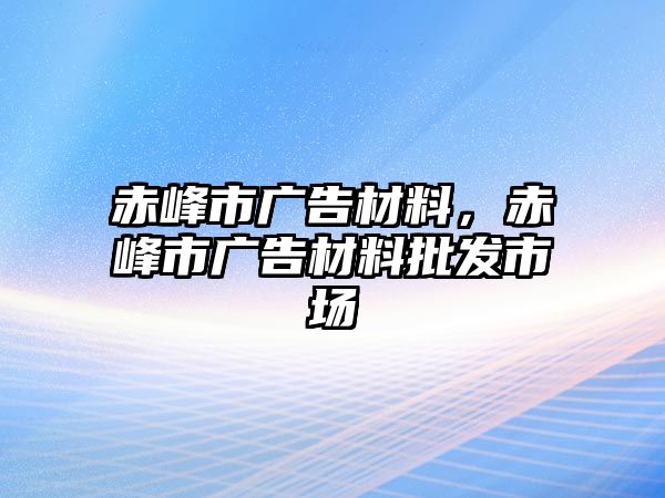 赤峰市廣告材料，赤峰市廣告材料批發(fā)市場