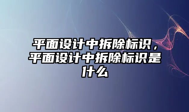 平面設(shè)計(jì)中拆除標(biāo)識(shí)，平面設(shè)計(jì)中拆除標(biāo)識(shí)是什么