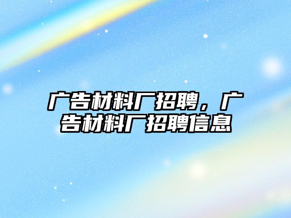 廣告材料廠招聘，廣告材料廠招聘信息