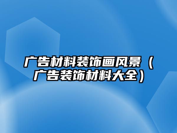 廣告材料裝飾畫(huà)風(fēng)景（廣告裝飾材料大全）