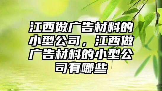 江西做廣告材料的小型公司，江西做廣告材料的小型公司有哪些