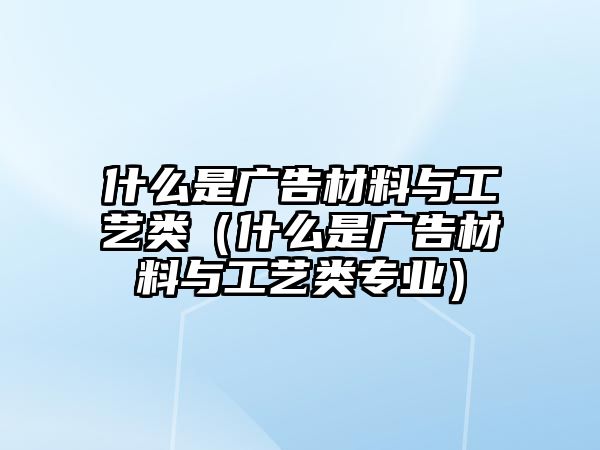 什么是廣告材料與工藝類(lèi)（什么是廣告材料與工藝類(lèi)專(zhuān)業(yè)）