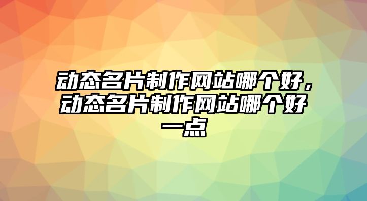 動態(tài)名片制作網(wǎng)站哪個好，動態(tài)名片制作網(wǎng)站哪個好一點(diǎn)