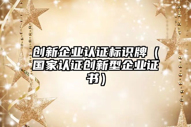 創(chuàng)新企業(yè)認證標識牌（國家認證創(chuàng)新型企業(yè)證書）