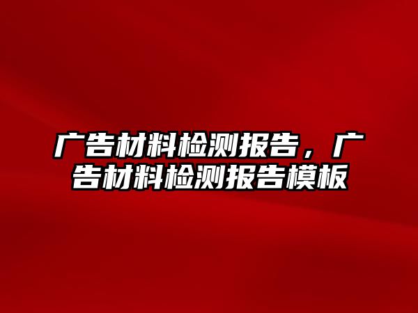 廣告材料檢測(cè)報(bào)告，廣告材料檢測(cè)報(bào)告模板