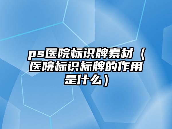 ps醫(yī)院標識牌素材（醫(yī)院標識標牌的作用是什么）