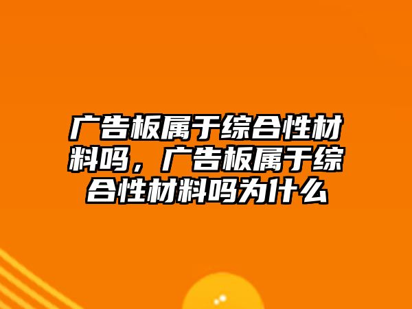 廣告板屬于綜合性材料嗎，廣告板屬于綜合性材料嗎為什么