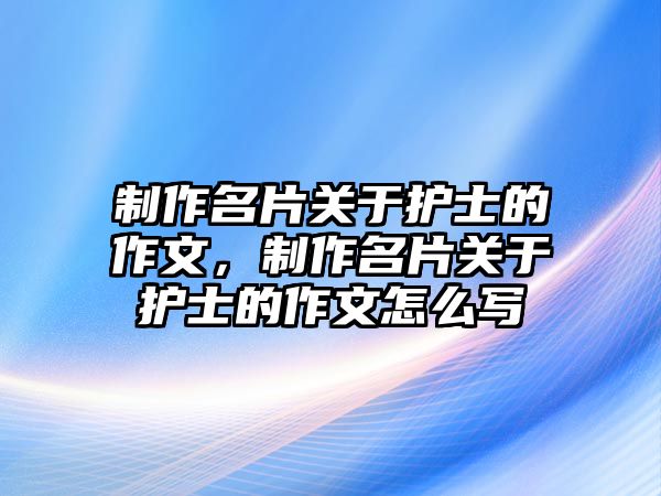 制作名片關(guān)于護(hù)士的作文，制作名片關(guān)于護(hù)士的作文怎么寫