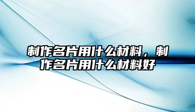 制作名片用什么材料，制作名片用什么材料好