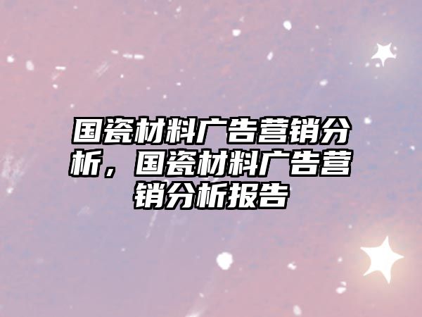 國(guó)瓷材料廣告營(yíng)銷分析，國(guó)瓷材料廣告營(yíng)銷分析報(bào)告