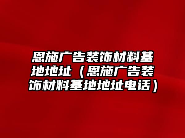 恩施廣告裝飾材料基地地址（恩施廣告裝飾材料基地地址電話）