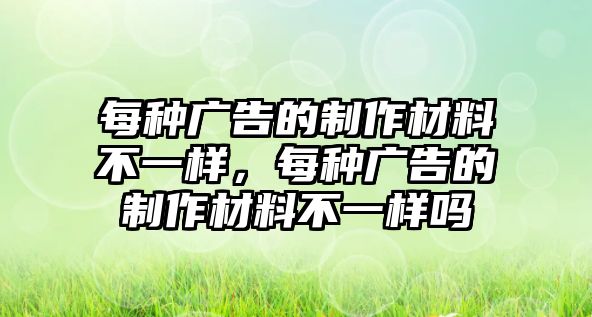 每種廣告的制作材料不一樣，每種廣告的制作材料不一樣嗎