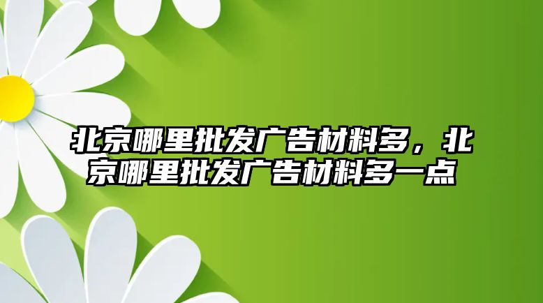 北京哪里批發(fā)廣告材料多，北京哪里批發(fā)廣告材料多一點(diǎn)