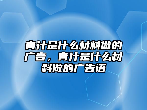 青汁是什么材料做的廣告，青汁是什么材料做的廣告語