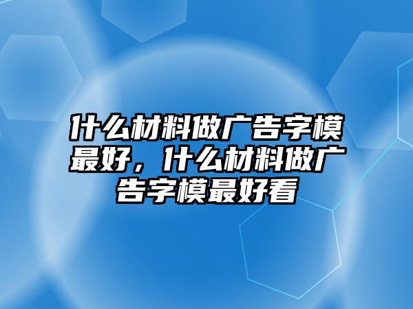 什么材料做廣告字模最好，什么材料做廣告字模最好看