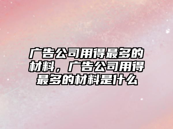 廣告公司用得最多的材料，廣告公司用得最多的材料是什么