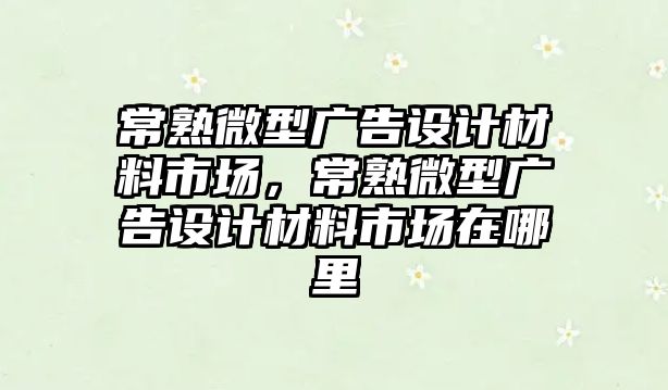 常熟微型廣告設(shè)計材料市場，常熟微型廣告設(shè)計材料市場在哪里