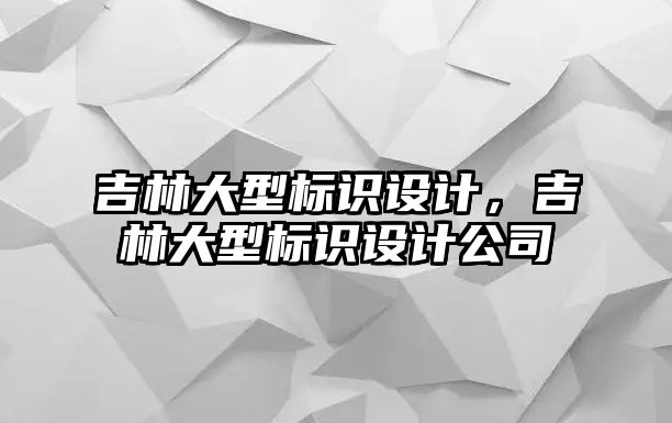 吉林大型標識設計，吉林大型標識設計公司