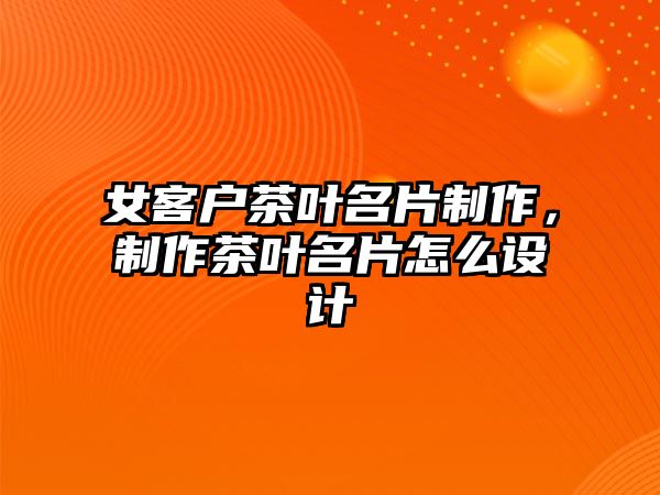 女客戶茶葉名片制作，制作茶葉名片怎么設(shè)計(jì)