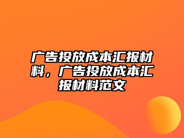 廣告投放成本匯報(bào)材料，廣告投放成本匯報(bào)材料范文