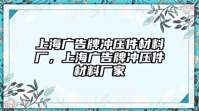 上海廣告牌沖壓件材料廠，上海廣告牌沖壓件材料廠家