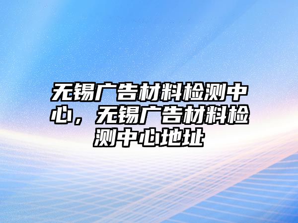 無(wú)錫廣告材料檢測(cè)中心，無(wú)錫廣告材料檢測(cè)中心地址