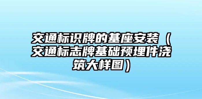 交通標(biāo)識牌的基座安裝（交通標(biāo)志牌基礎(chǔ)預(yù)埋件澆筑大樣圖）