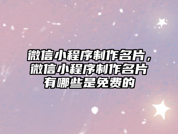 微信小程序制作名片，微信小程序制作名片有哪些是免費的