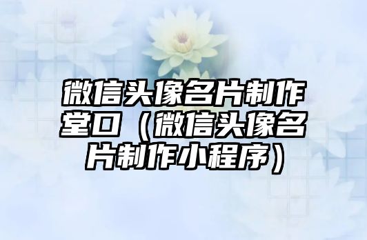 微信頭像名片制作堂口（微信頭像名片制作小程序）