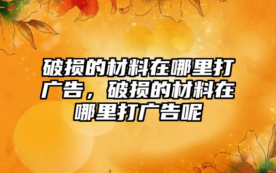 破損的材料在哪里打廣告，破損的材料在哪里打廣告呢