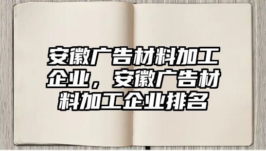 安徽廣告材料加工企業(yè)，安徽廣告材料加工企業(yè)排名