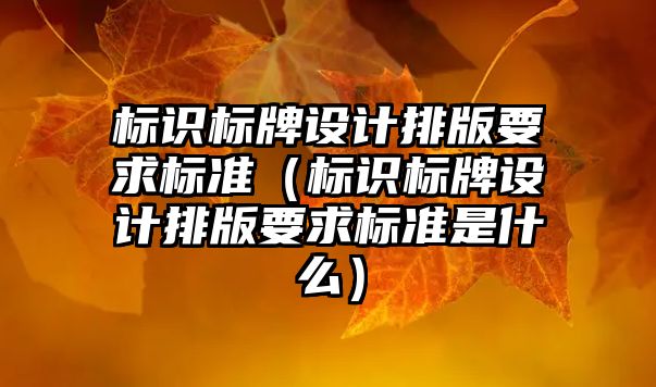 標(biāo)識標(biāo)牌設(shè)計(jì)排版要求標(biāo)準(zhǔn)（標(biāo)識標(biāo)牌設(shè)計(jì)排版要求標(biāo)準(zhǔn)是什么）