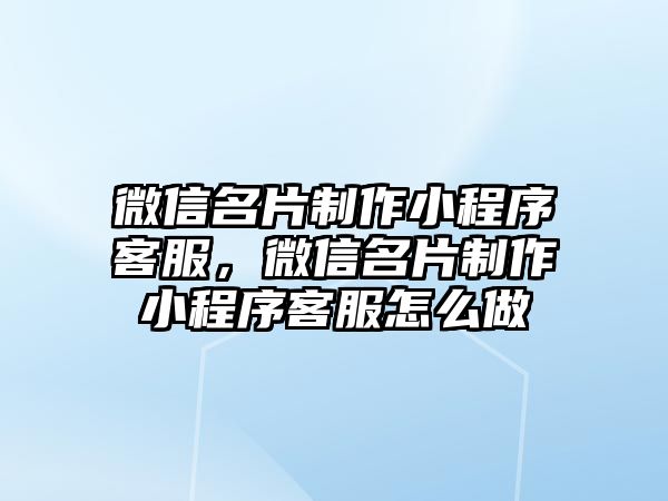 微信名片制作小程序客服，微信名片制作小程序客服怎么做