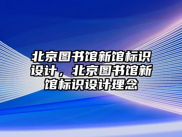 北京圖書館新館標識設(shè)計，北京圖書館新館標識設(shè)計理念