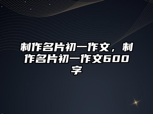 制作名片初一作文，制作名片初一作文600字