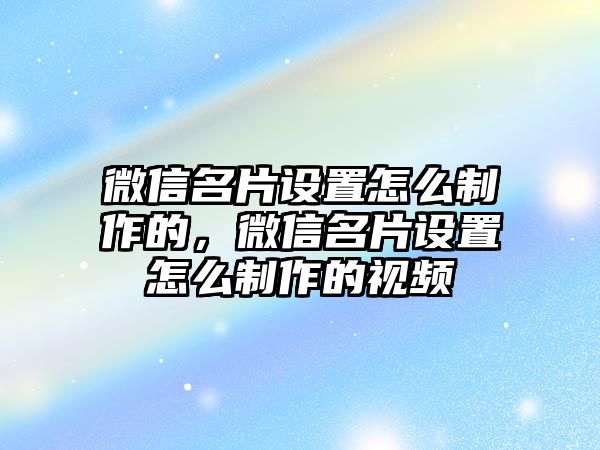 微信名片設(shè)置怎么制作的，微信名片設(shè)置怎么制作的視頻