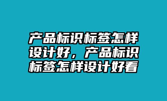 產(chǎn)品標識標簽怎樣設計好，產(chǎn)品標識標簽怎樣設計好看