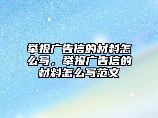 舉報廣告信的材料怎么寫，舉報廣告信的材料怎么寫范文