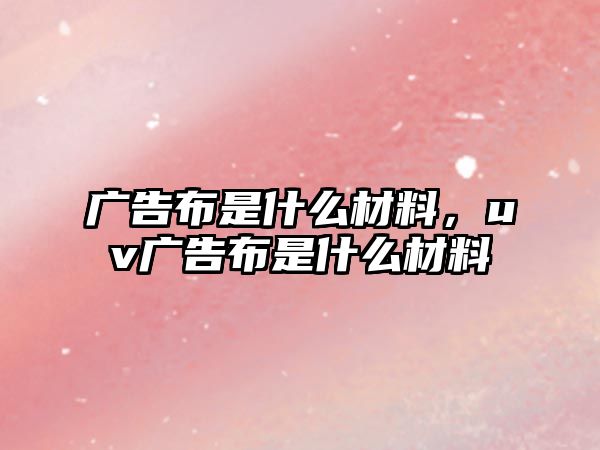 廣告布是什么材料，uv廣告布是什么材料