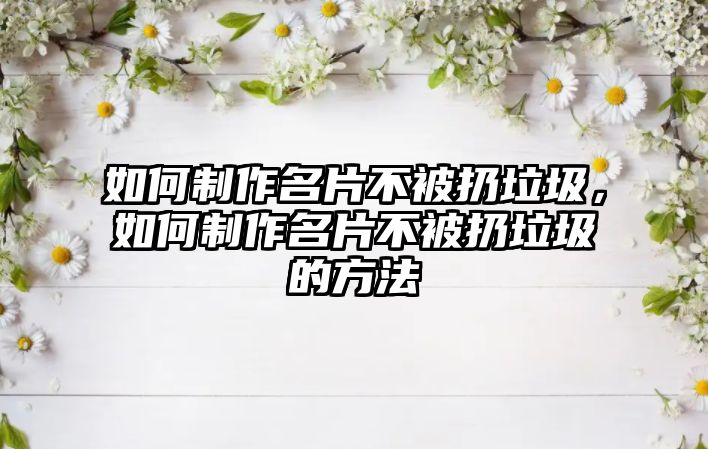 如何制作名片不被扔垃圾，如何制作名片不被扔垃圾的方法