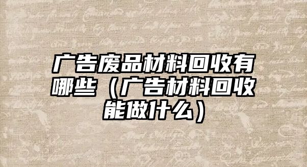 廣告廢品材料回收有哪些（廣告材料回收能做什么）