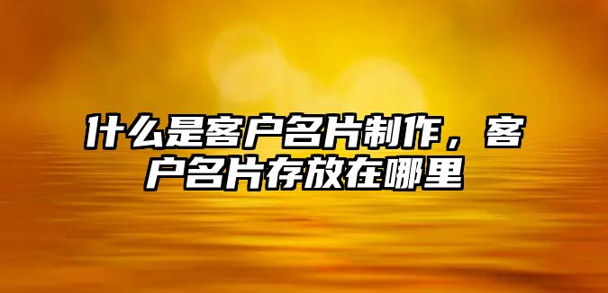 什么是客戶名片制作，客戶名片存放在哪里