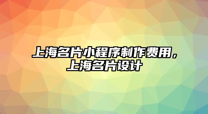 上海名片小程序制作費用，上海名片設(shè)計