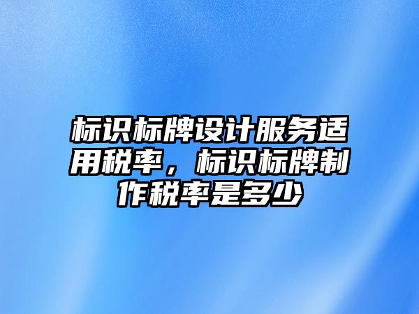 標識標牌設計服務適用稅率，標識標牌制作稅率是多少