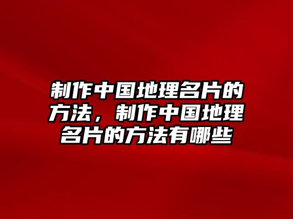 制作中國(guó)地理名片的方法，制作中國(guó)地理名片的方法有哪些