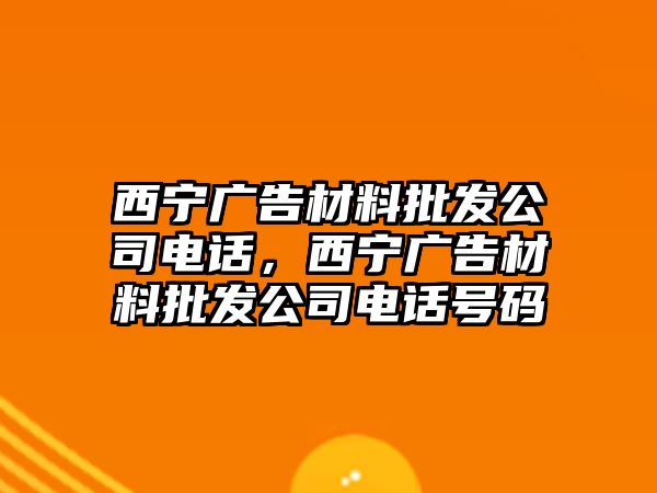 西寧廣告材料批發(fā)公司電話，西寧廣告材料批發(fā)公司電話號(hào)碼