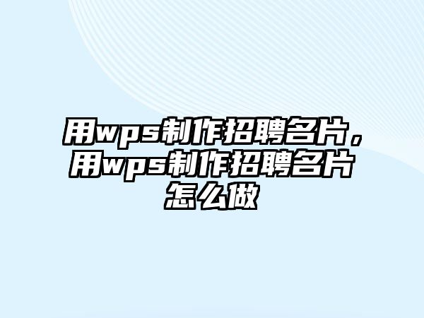 用wps制作招聘名片，用wps制作招聘名片怎么做