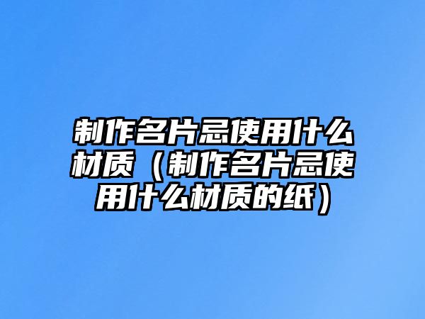 制作名片忌使用什么材質(zhì)（制作名片忌使用什么材質(zhì)的紙）